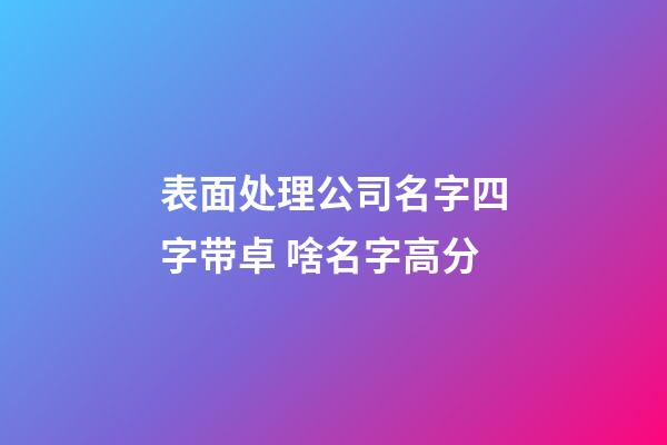表面处理公司名字四字带卓 啥名字高分-第1张-公司起名-玄机派